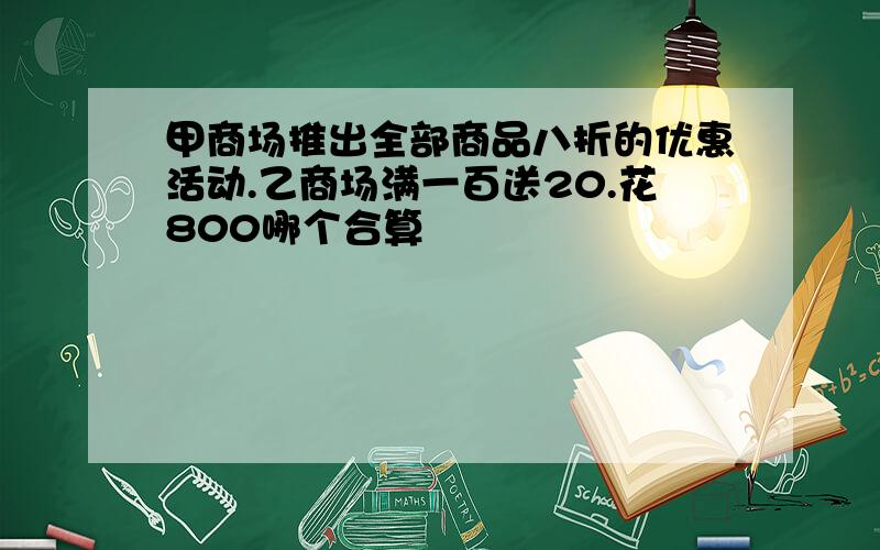 甲商场推出全部商品八折的优惠活动.乙商场满一百送20.花800哪个合算