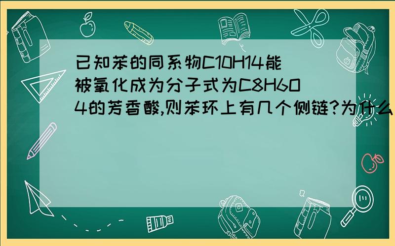 已知苯的同系物C10H14能被氧化成为分子式为C8H6O4的芳香酸,则苯环上有几个侧链?为什么?