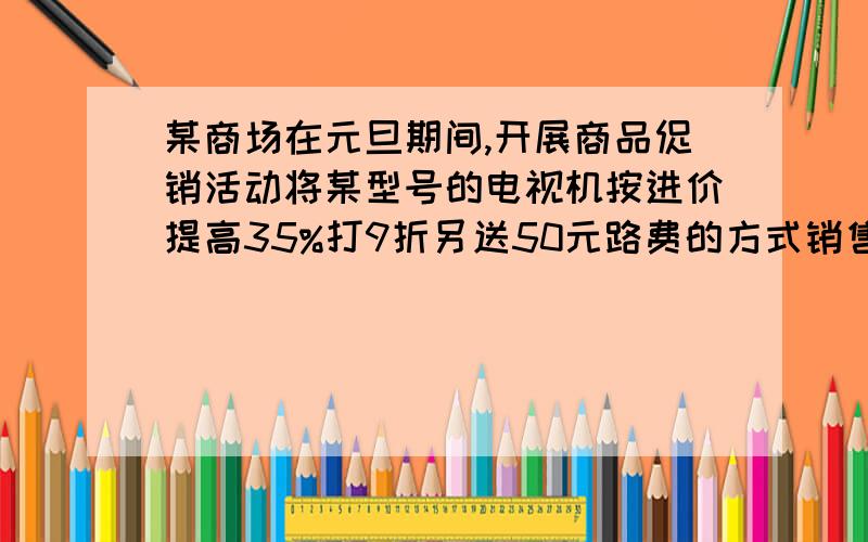 某商场在元旦期间,开展商品促销活动将某型号的电视机按进价提高35%打9折另送50元路费的方式销售,结果每台电视机仍获利208元,问每台电视机的进价是多少元?