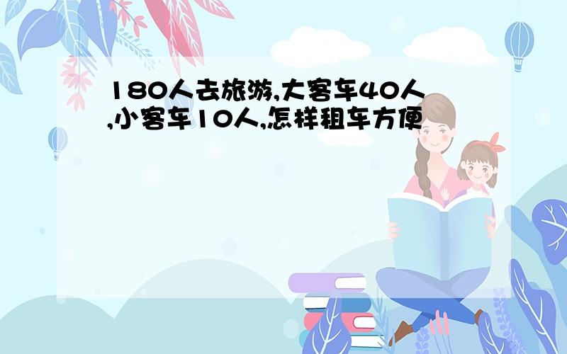 180人去旅游,大客车40人,小客车10人,怎样租车方便