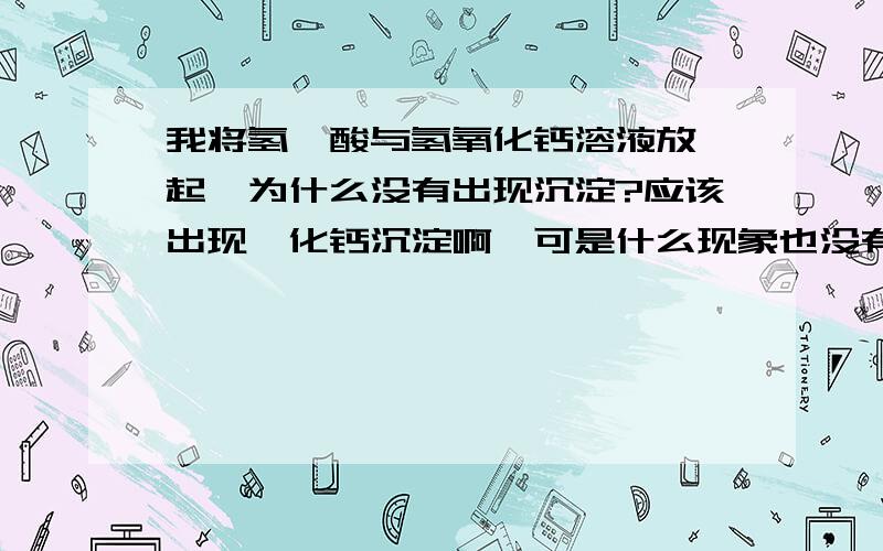 我将氢氟酸与氢氧化钙溶液放一起,为什么没有出现沉淀?应该出现氟化钙沉淀啊,可是什么现象也没有啊