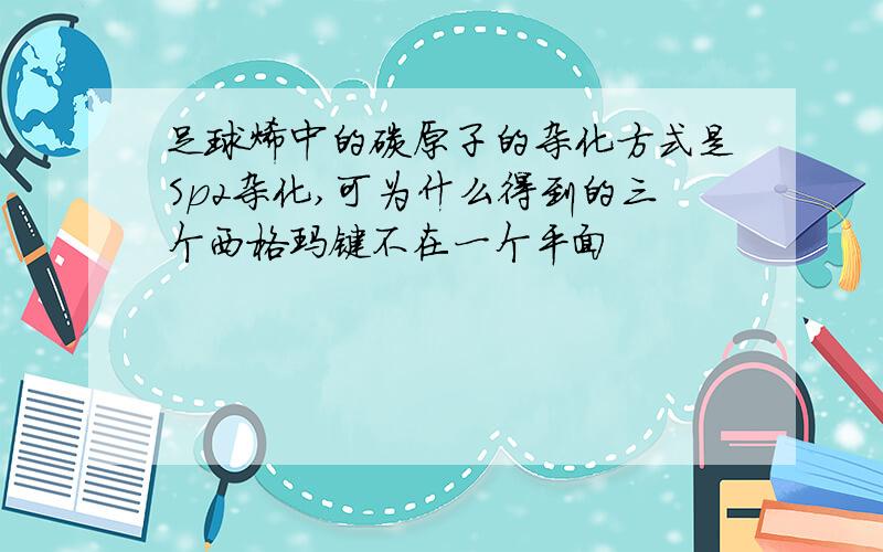 足球烯中的碳原子的杂化方式是Sp2杂化,可为什么得到的三个西格玛键不在一个平面