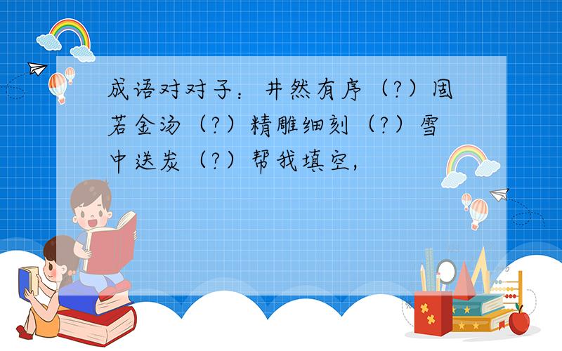 成语对对子：井然有序（?）固若金汤（?）精雕细刻（?）雪中送炭（?）帮我填空,