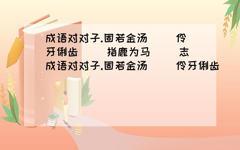 成语对对子.固若金汤（ ）伶牙俐齿（ ）指鹿为马（ ）志成语对对子.固若金汤（ ）伶牙俐齿（ ）指鹿为马（ ）志同道合（ ）流芳百世（ ）精雕细刻（ ）兵荒马乱（ ）横七竖八（ ）