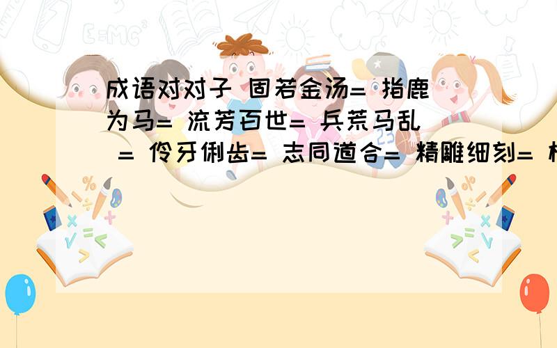 成语对对子 固若金汤= 指鹿为马= 流芳百世= 兵荒马乱 = 伶牙俐齿= 志同道合= 精雕细刻= 横七竖八=有报酬哦 好好答啊