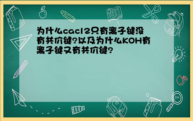 为什么cacl2只有离子键没有共价键?以及为什么KOH有离子键又有共价键?