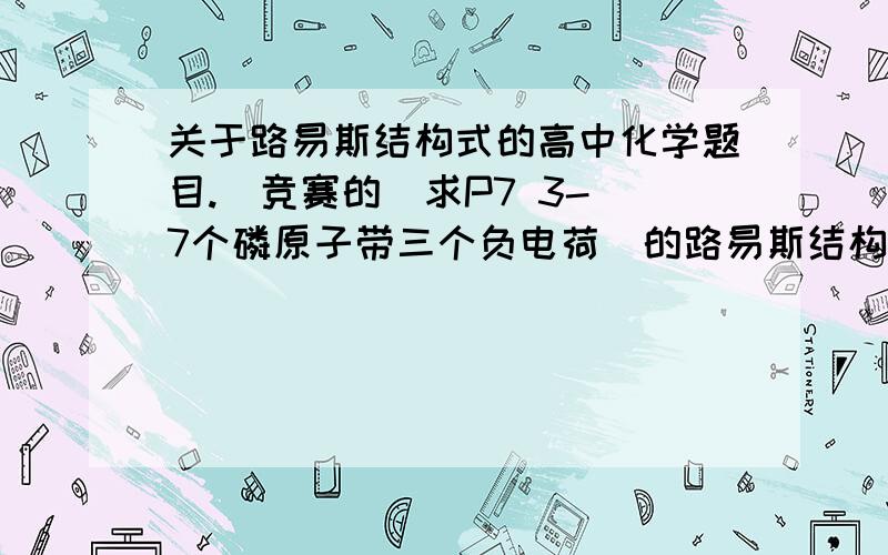 关于路易斯结构式的高中化学题目.（竞赛的）求P7 3-（7个磷原子带三个负电荷）的路易斯结构式.