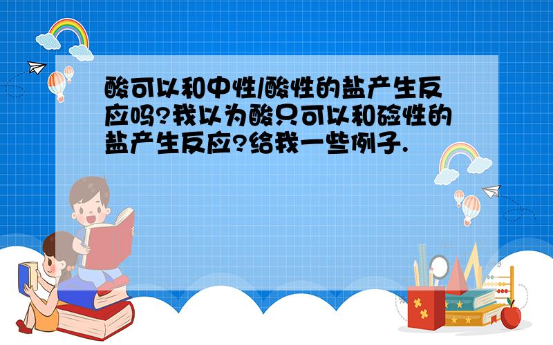 酸可以和中性/酸性的盐产生反应吗?我以为酸只可以和硷性的盐产生反应?给我一些例子.