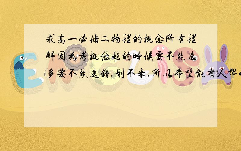 求高一必修二物理的概念所有理解因为考概念题的时候要不然选多要不然选错,划不来,所以希望能有人帮我归纳一下,参考书和教材上不是很全面,不好意思的说到现在我才知道匀速圆周运动是