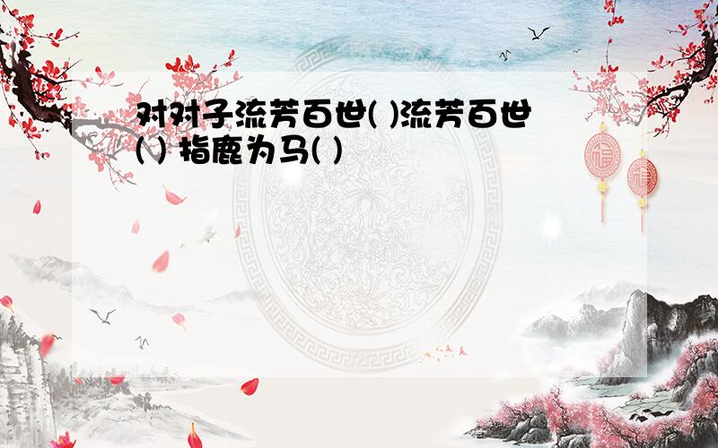 对对子流芳百世( )流芳百世( ) 指鹿为马( )