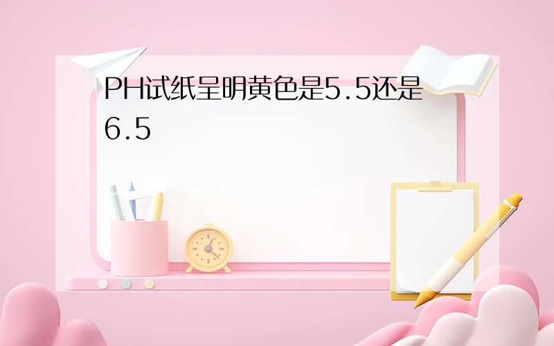 PH试纸呈明黄色是5.5还是6.5