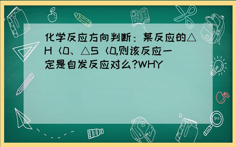 化学反应方向判断：某反应的△H＜0、△S＜0,则该反应一定是自发反应对么?WHY