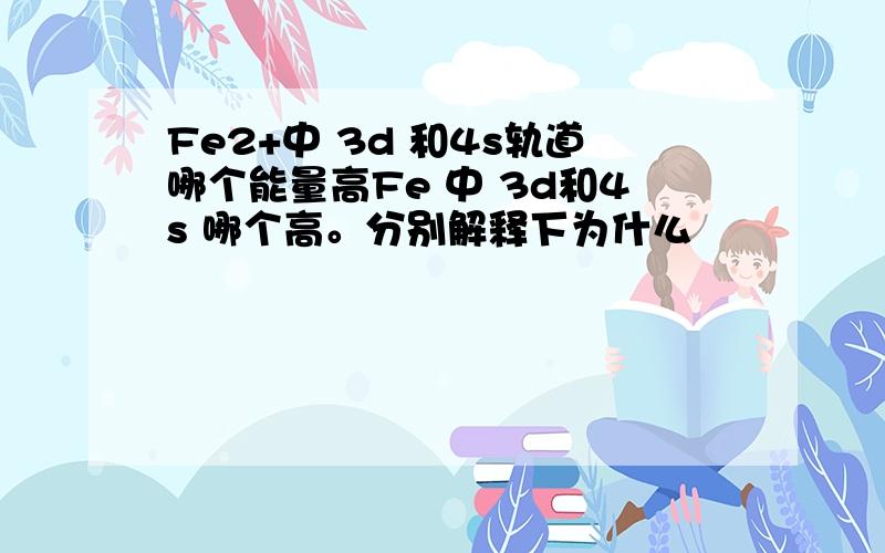 Fe2+中 3d 和4s轨道哪个能量高Fe 中 3d和4s 哪个高。分别解释下为什么