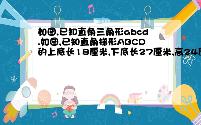 如图,已知直角三角形abcd.如图,已知直角梯形ABCD的上底长18厘米,下底长27厘米,高24厘米,三角形ABF、三角形ADE和四边形AECF面积相等.求三角形AEF的面积