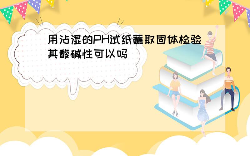 用沾湿的PH试纸蘸取固体检验其酸碱性可以吗