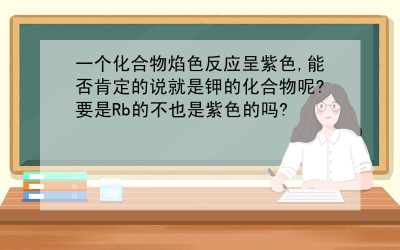 一个化合物焰色反应呈紫色,能否肯定的说就是钾的化合物呢?要是Rb的不也是紫色的吗?