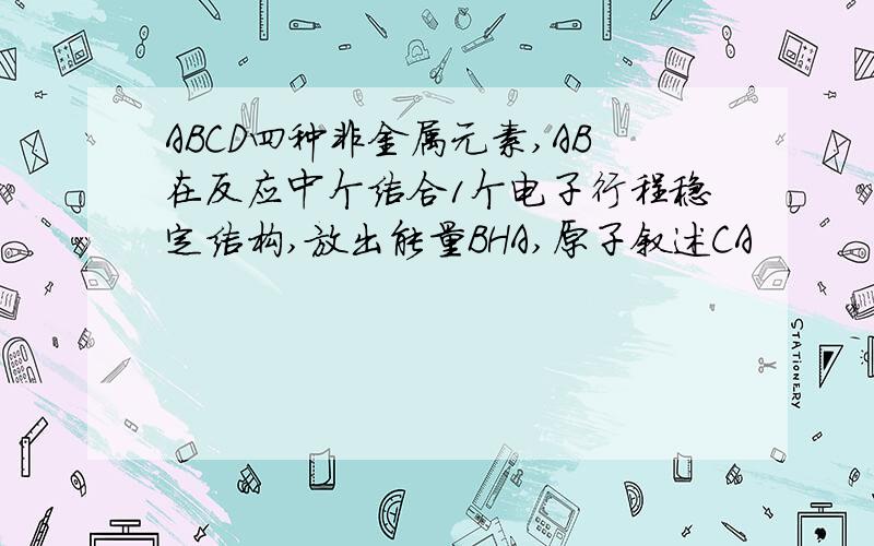 ABCD四种非金属元素,AB在反应中个结合1个电子行程稳定结构,放出能量BHA,原子叙述CA