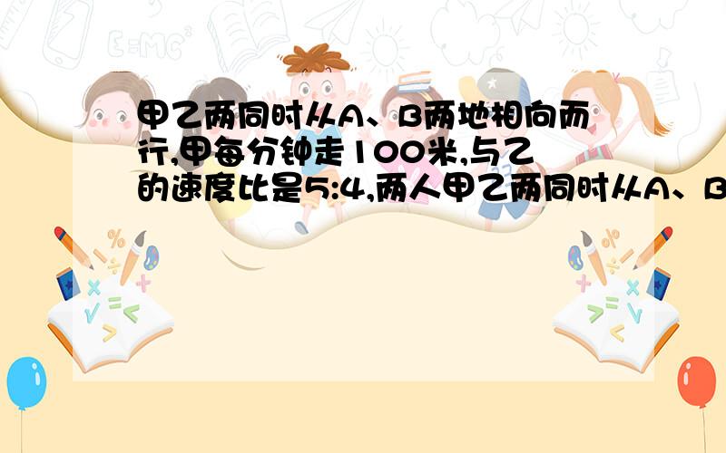 甲乙两同时从A、B两地相向而行,甲每分钟走100米,与乙的速度比是5:4,两人甲乙两同时从A、B两地相向而行,甲每分钟走100米,与乙的速度比是5：4,两人正好行了全程的5分之3,A、B两地相距多少米?