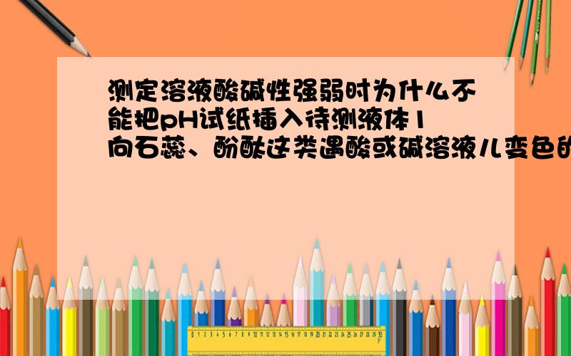 测定溶液酸碱性强弱时为什么不能把pH试纸插入待测液体1 向石蕊、酚酞这类遇酸或碱溶液儿变色的物质叫 （ ） 2 测定溶液酸碱性强弱时为什么不能把pH试纸插入待测液体