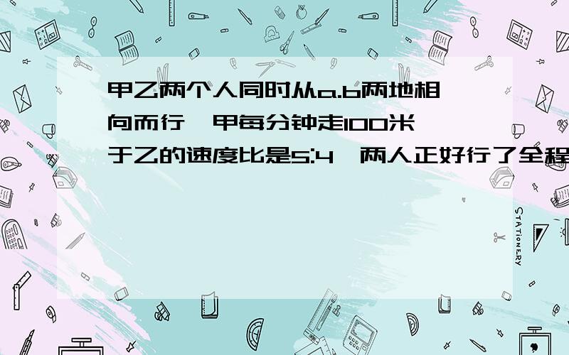 甲乙两个人同时从a.b两地相向而行,甲每分钟走100米,于乙的速度比是5:4,两人正好行了全程的3/5a.b两地相距多少米?