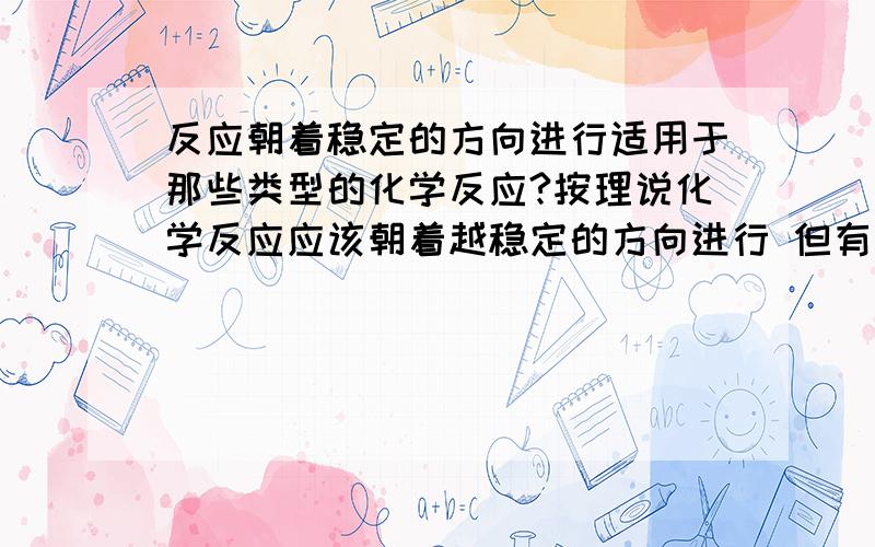 反应朝着稳定的方向进行适用于那些类型的化学反应?按理说化学反应应该朝着越稳定的方向进行 但有些化合反应如：CACO3+H2O+CO2==CA(HCO3)2 此反应中CACO3要比CA(HCO3)2更稳定