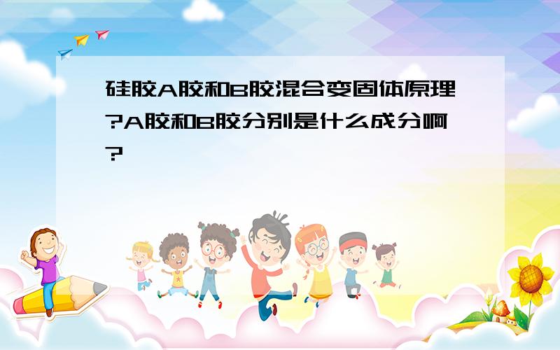 硅胶A胶和B胶混合变固体原理?A胶和B胶分别是什么成分啊?