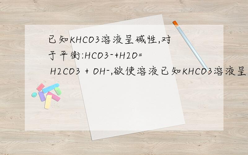 已知KHCO3溶液呈碱性,对于平衡:HCO3-+H2O= H2CO3 + OH-,欲使溶液已知KHCO3溶液呈碱性,对于平衡:HCO3-+H2O= H3O- + CO32-,欲使溶液中HCO3-、H3O- 、CO32-三种离子浓度大小均减小,可采用的方法是A.加NaOH B.加热 C