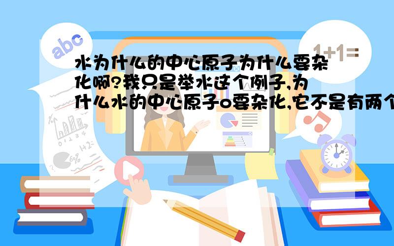 水为什么的中心原子为什么要杂化啊?我只是举水这个例子,为什么水的中心原子o要杂化,它不是有两个孤电子吗?直接和两个h结合不就行么?为什么还要sp3杂化?