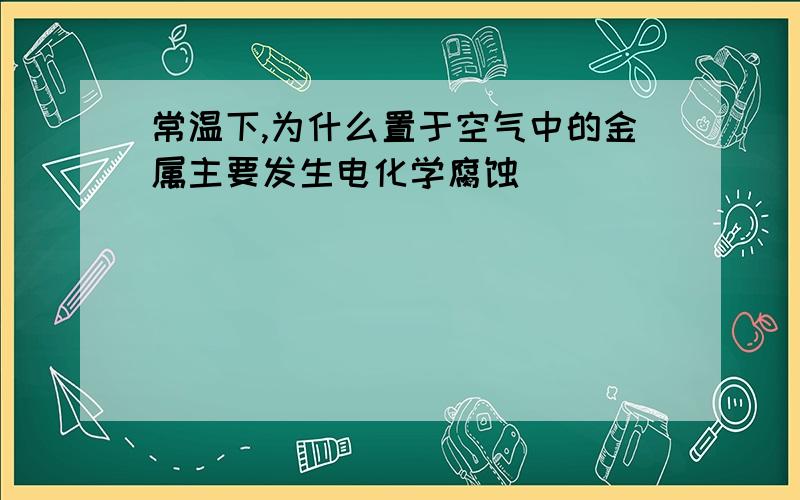 常温下,为什么置于空气中的金属主要发生电化学腐蚀