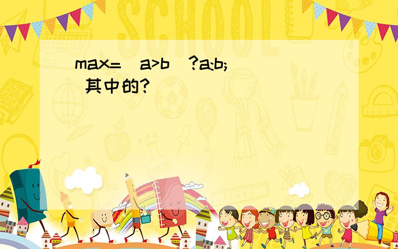 max=(a>b)?a:b; 其中的?