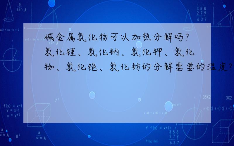 碱金属氢化物可以加热分解吗?氢化锂、氢化钠、氢化钾、氢化铷、氢化铯、氢化钫的分解需要的温度?