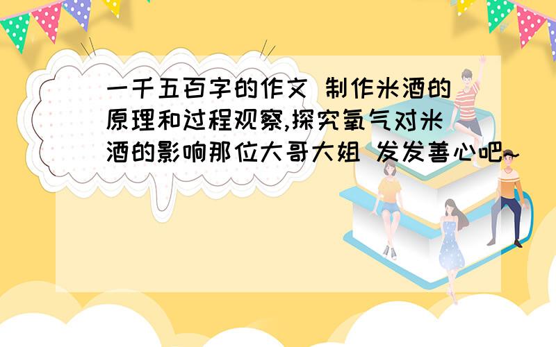 一千五百字的作文 制作米酒的原理和过程观察,探究氧气对米酒的影响那位大哥大姐 发发善心吧~