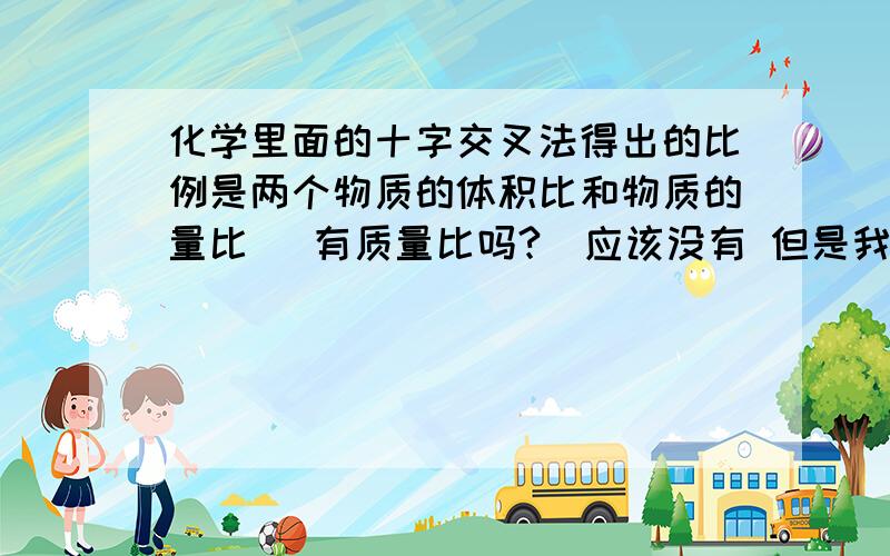 化学里面的十字交叉法得出的比例是两个物质的体积比和物质的量比 （有质量比吗?）应该没有 但是我记得有呀 是我记错了吗?