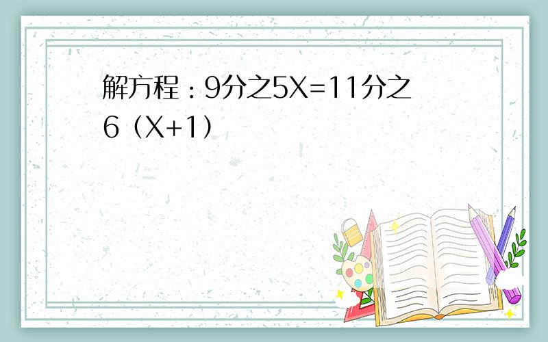 解方程：9分之5X=11分之6（X+1）