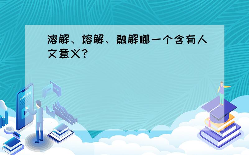 溶解、熔解、融解哪一个含有人文意义?