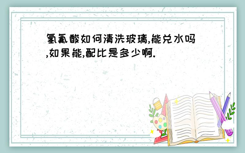 氢氟酸如何清洗玻璃,能兑水吗,如果能,配比是多少啊.