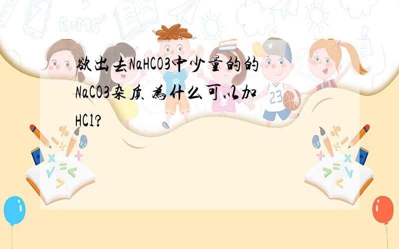 欲出去NaHCO3中少量的的NaCO3杂质 为什么可以加HCl?