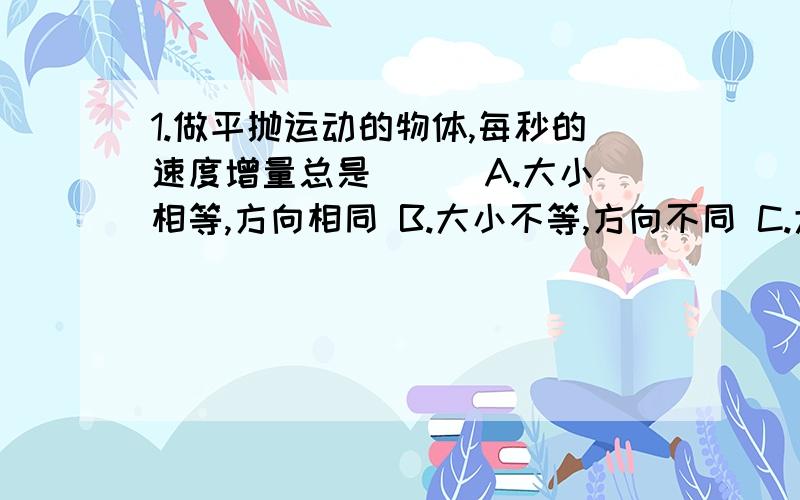 1.做平抛运动的物体,每秒的速度增量总是（ ） A.大小相等,方向相同 B.大小不等,方向不同 C.大小相等,方向不同 D.大小不等,方向相同2.在宽度为d的河中,水流速度为V2,船在静水中速度为V1且V1大