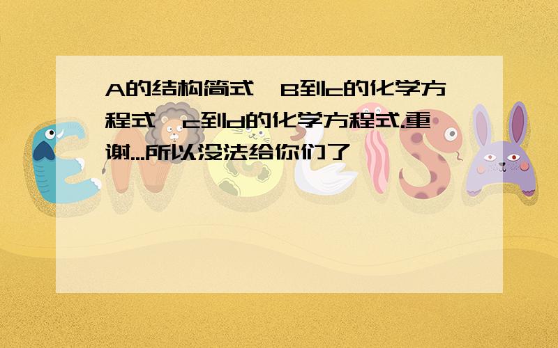 A的结构简式,B到c的化学方程式,c到d的化学方程式.重谢...所以没法给你们了