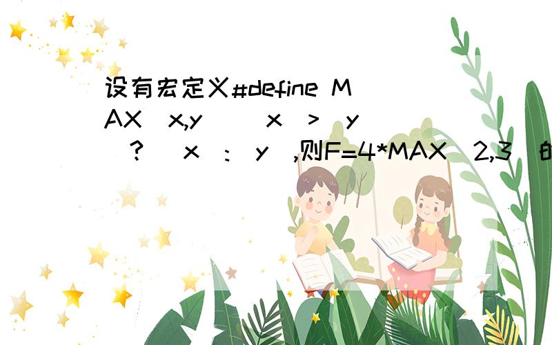 设有宏定义#define MAX(x,y) (x)>(y)? (x):(y),则F=4*MAX(2,3)的值为（）.