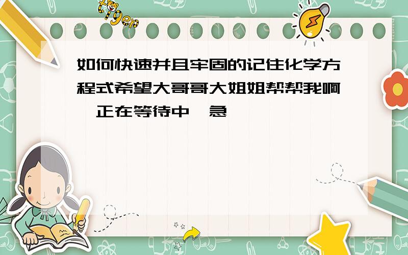 如何快速并且牢固的记住化学方程式希望大哥哥大姐姐帮帮我啊,正在等待中,急,