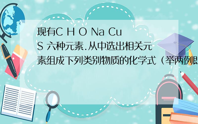 现有C H O Na Cu S 六种元素.从中选出相关元素组成下列类别物质的化学式（举两例即可） 有机物：