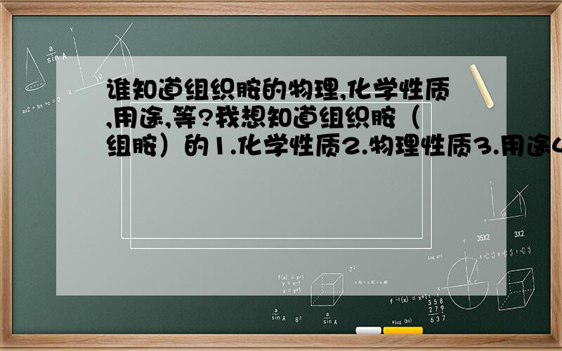 谁知道组织胺的物理,化学性质,用途,等?我想知道组织胺（组胺）的1.化学性质2.物理性质3.用途4.在平时生活中的接触水平5.毒性特征请救我!