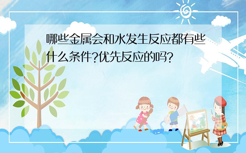 哪些金属会和水发生反应都有些什么条件?优先反应的吗?