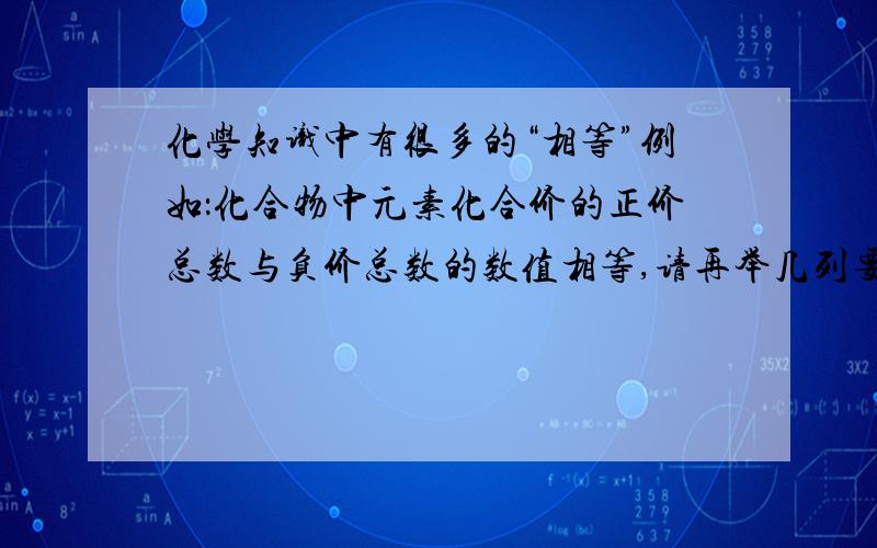 化学知识中有很多的“相等”例如：化合物中元素化合价的正价总数与负价总数的数值相等,请再举几列要求、4个、