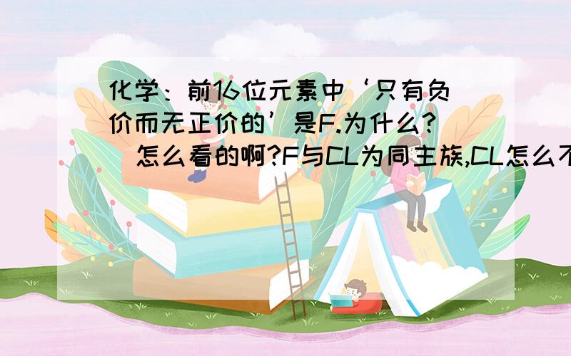 化学：前16位元素中‘只有负价而无正价的’是F.为什么?  怎么看的啊?F与CL为同主族,CL怎么不是?答案确定 是F