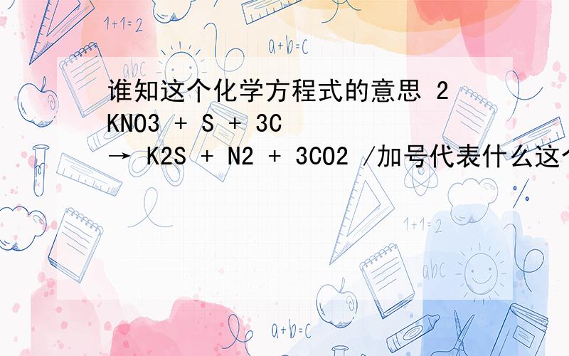 谁知这个化学方程式的意思 2KNO3 + S + 3C → K2S + N2 + 3CO2 /加号代表什么这个箭头→ 又是什么 S 是什么 3C是什么 说得越详细越好