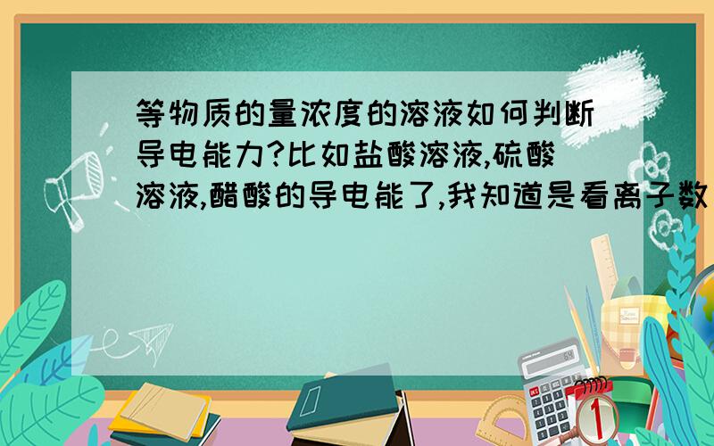 等物质的量浓度的溶液如何判断导电能力?比如盐酸溶液,硫酸溶液,醋酸的导电能了,我知道是看离子数目,但是醋酸离子数目比盐酸多,为什么导电能力差,是不是弱酸和强酸的问题?