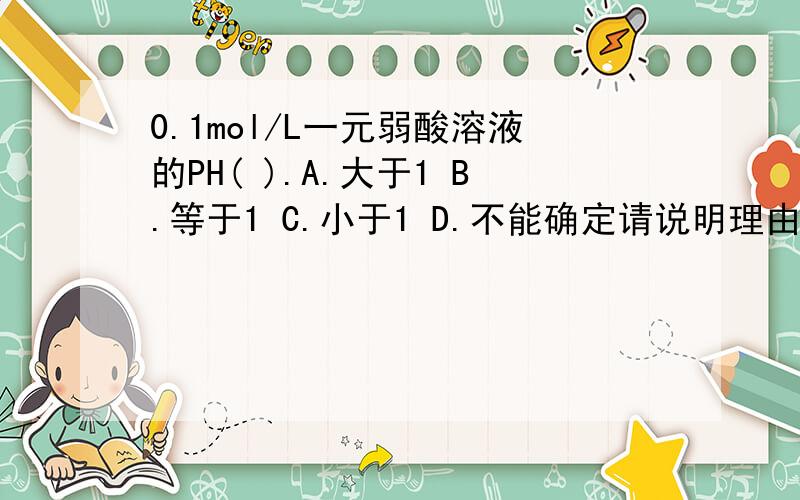 0.1mol/L一元弱酸溶液的PH( ).A.大于1 B.等于1 C.小于1 D.不能确定请说明理由.