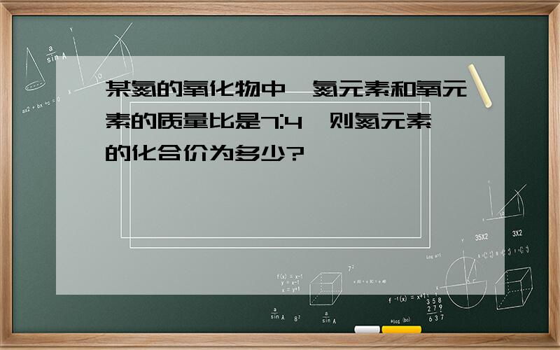 某氮的氧化物中,氮元素和氧元素的质量比是7:4,则氮元素的化合价为多少?